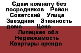 Сдам комнату без посредников › Район ­ Советский › Улица ­ Звездная › Этажность дома ­ 5 › Цена ­ 8 500 - Липецкая обл. Недвижимость » Квартиры аренда   